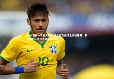 ebet易博体育官方网站-沙尔克队在场上掌控比赛，取得胜利，沙尔克球队怎么样