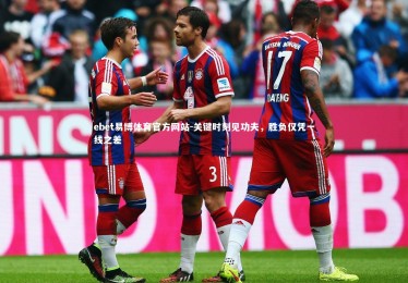 ebet易博体育官方网站-关键时刻见功夫，胜负仅凭一线之差