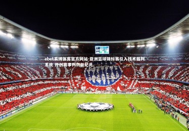 ebet易博体育官方网站-亚洲篮球锦标赛引入技术裁判系统 开创赛事判罚新纪元