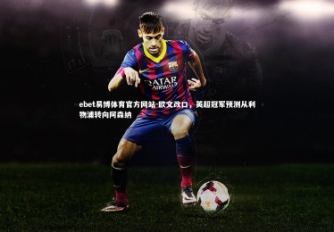 ebet易博体育官方网站-欧文改口，英超冠军预测从利物浦转向阿森纳