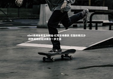 ebet易博体育官方网站-红军主场奏凯 巴黎折戟沉沙 利物浦距欧冠决赛仅一步之遥