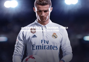 ebet易博体育官方网站-热火主场逆转雄狮，巴特勒决赛绝杀连追分终结对手连胜，热火队巴特勒