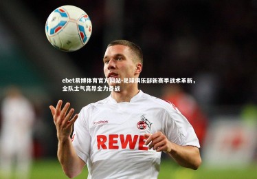 ebet易博体育官方网站-足球俱乐部新赛季战术革新，全队士气高昂全力备战