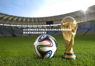 ebet易博体育官方网站-骑士队主帅公布新轮换策略 更衣室内暗流涌动引争议