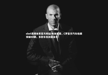 ebet易博体育官方网站-每体披露，C罗豪华汽车收藏突破40辆，多款车型闲置未驾