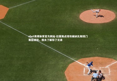 ebet易博体育官方网站-拉莫斯点球攻破纳瓦斯球门 赛后调侃，我太了解你了兄弟