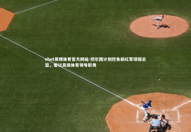 ebet易博体育官方网站-切尔西计划挖角前红军球探总监，委以高级体育领导职务