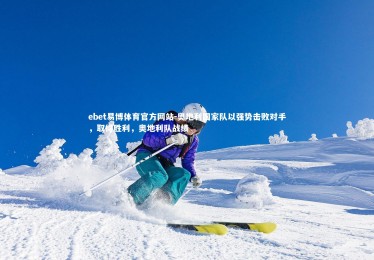 ebet易博体育官方网站-奥地利国家队以强势击败对手，取得胜利，奥地利队战绩