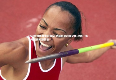 ebet易博体育官方网站-足球巨星闪耀全场 攻防一体表现赢得如潮赞誉