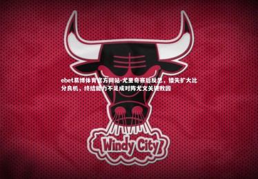 ebet易博体育官方网站-尤里奇赛后反思，错失扩大比分良机，终结能力不足成对阵尤文关键败因