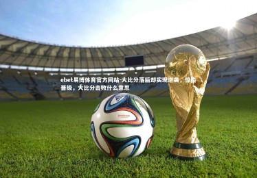 ebet易博体育官方网站-大比分落后却实现逆袭，惊险晋级，大比分击败什么意思