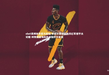 ebet易博体育官方网站-安菲尔德硝烟散尽红军憾平太妃糖 利物浦客场失机未缩积分差距