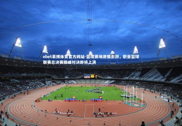 ebet易博体育官方网站-篮球赛场激情澎湃，职业篮球联赛总决赛巅峰对决即将上演