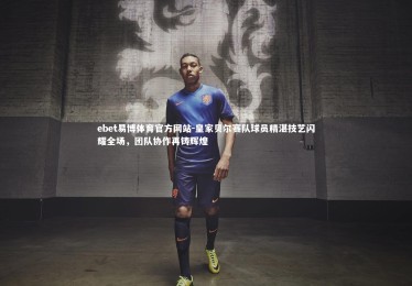 ebet易博体育官方网站-皇家贝尔赛队球员精湛技艺闪耀全场，团队协作再铸辉煌