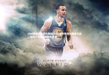 ebet易博体育官方网站-2026美职联首轮巅峰之战，孙兴慜与梅西的传奇交锋