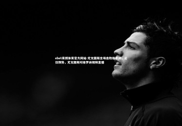 ebet易博体育官方网站-尤文图斯主场击败维罗纳，止住颓势，尤文图斯对维罗纳视频直播