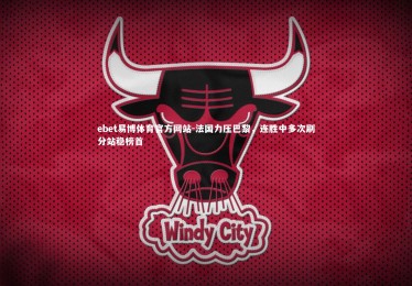 ebet易博体育官方网站-法国力压巴黎，连胜中多次刷分站稳榜首