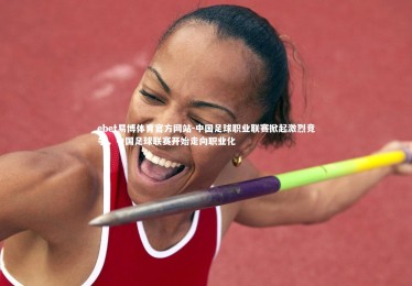 ebet易博体育官方网站-中国足球职业联赛掀起激烈竞争，中国足球联赛开始走向职业化