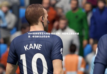 ebet易博体育官方网站-动感对决！绿茵场上演技术盛宴，精湛脚法点燃全场