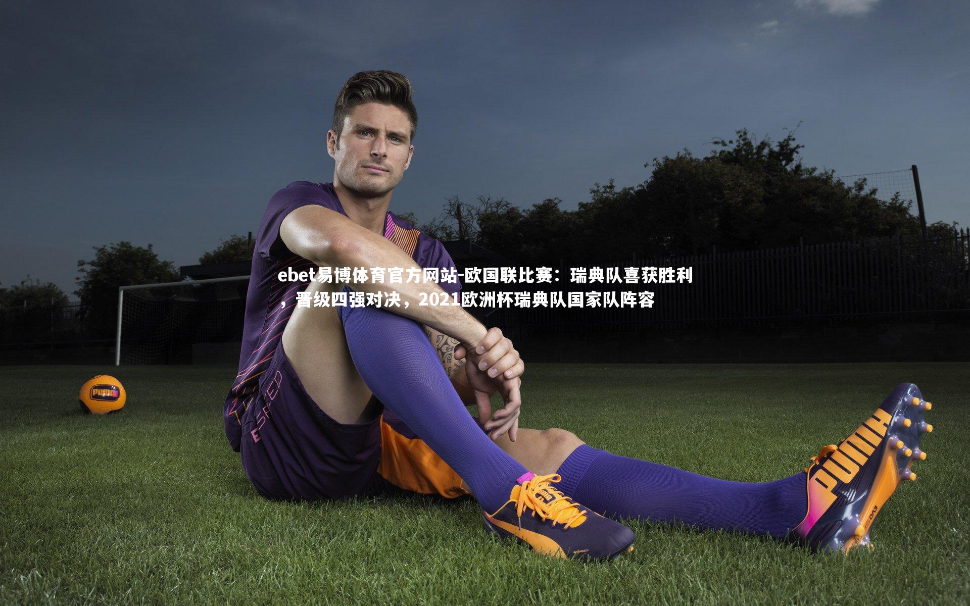 欧国联比赛：瑞典队喜获胜利，晋级四强对决，2021欧洲杯瑞典队国家队阵容