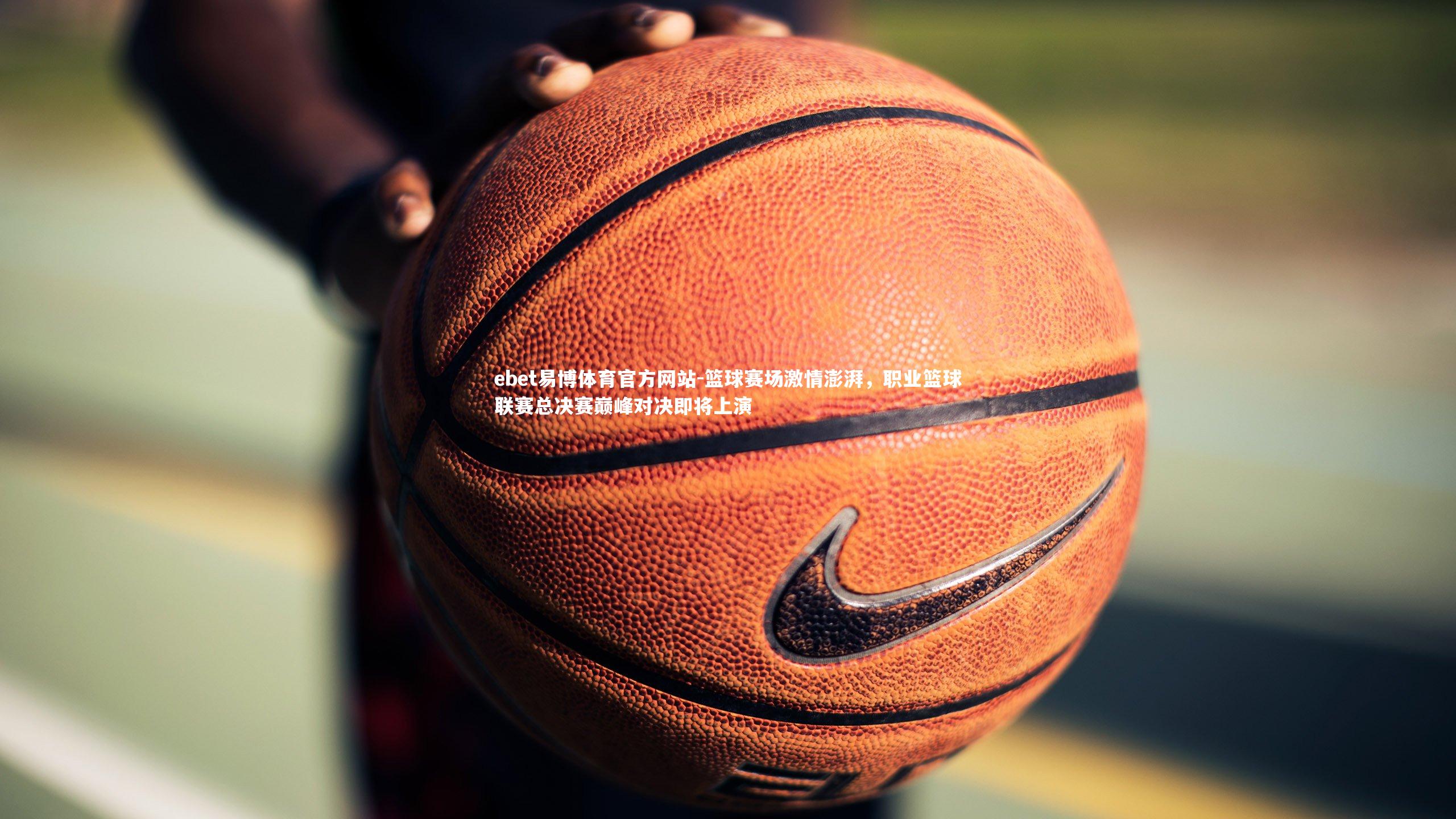 篮球赛场激情澎湃，职业篮球联赛总决赛巅峰对决即将上演